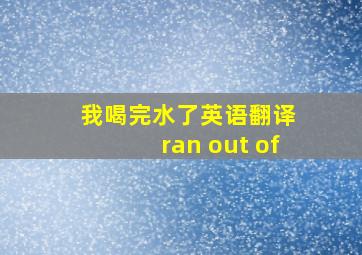 我喝完水了英语翻译 ran out of